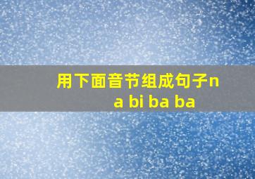 用下面音节组成句子na bi ba ba